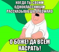 когда ты своим одноклассникам рассказываешь о jedward о боже! да всем насрать!