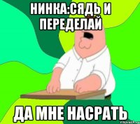 нинка:сядь и переделай да мне насрать