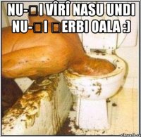 nu-ți vîrî nasu undi nu-ți șerbi oala :) 