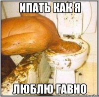 ипать как я люблю гавно