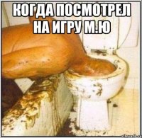 когда посмотрел на игру м.ю 