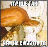 лучше так чем на суббота тв