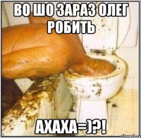 во шо зараз олег робить ахаха=)?!