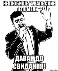 не любишь "уральские пельмени"? давай до свидания!