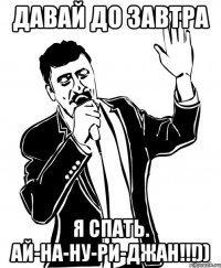 давай до завтра я спать. ай-на-ну-ри-джан!!!))