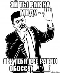 эй ты рак на миду - я ж тебя всё равно обоссу(__*__)