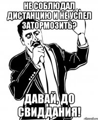 не соблюдал дистанцию и не успел затормозить? давай, до свиддания!