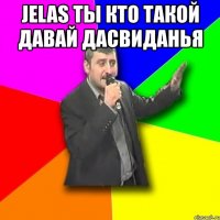 jelas ты кто такой давай дасвиданья 