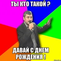 ты кто такой ? давай с днем рождения !