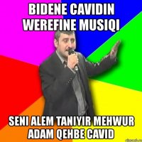 bidene cavidin werefine musiqi seni alem taniyir mehwur adam qehbe cavid