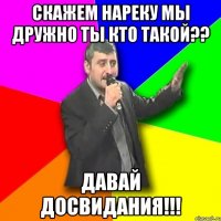 скажем нареку мы дружно ты кто такой?? давай досвидания!!!