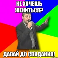 не хочешь жениться? давай до свидания!