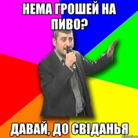 нема грошей на пиво? давай, до свіданья