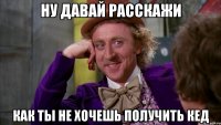ну давай расскажи как ты не хочешь получить кед