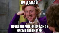 ну давай, пришли мне очередной несмешной мем