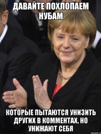 давайте похлопаем нубам которые пытаются унизить других в комментах, но унижают себя