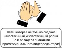 Кате, которая не только создала качественный и чувственный ролик, но и овладела знаниями профессионального видеоредактора:)