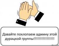 Давайте похлопаем админу этой дурацкой группы!!!