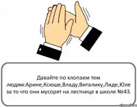 Давайте по хлопаем тем людям:Арине,Ксюше,Владу,Виталику,Лиде,Юле за то что они мусорят на лестнице в школе №43.