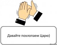 Давайте похлопаем Царю)