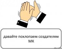 давайте похлопаем создателям МК