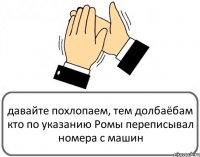 давайте похлопаем, тем долбаёбам кто по указанию Ромы переписывал номера с машин