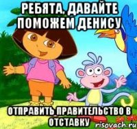 ребята, давайте поможем денису отправить правительство в отставку