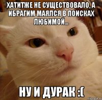 хатитже не существовало, а ибрагим маялся в поисках любимой... ну и дурак :(