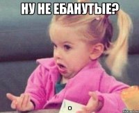 ну не ебанутые? 