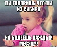 ты говоришь что ты из сибири но болеешь каждый месяц?!