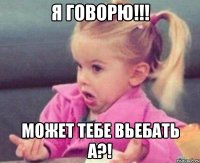 я говорю!!! может тебе вьебать а?!