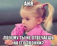 аня почему ты не отвечаешь на его звонки?