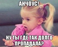 анчоус! ну ты где так долго пропадала?