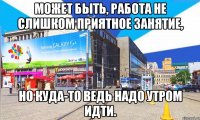 может быть, работа не слишком приятное занятие, но куда-то ведь надо утром идти.