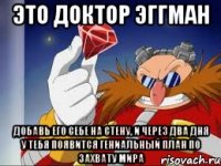 это доктор эггман добавь его себе на стену, и через два дня у тебя появится гениальный план по захвату мира