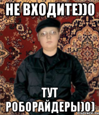 не входите))0 тут роборайдеры)0)