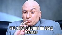  что у нас сегодня на обед милая?