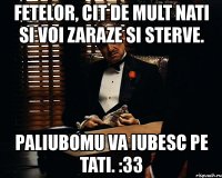 fetelor, cit de mult nati si voi zaraze si sterve. paliubomu va iubesc pe tati. :33