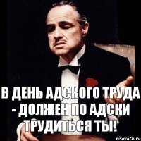 В день АДского труда - должен по АДски трудиться ты!