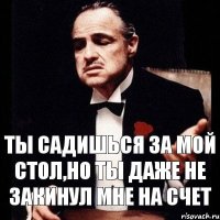 Ты садишься за мой стол,но ты даже не закинул мне на счет