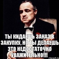 Ты кидаешь заказ в закупку, но ты делаешь это недостаточно уважительно!!!