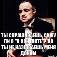 ты спрашиваешь, сижу ли я "В контакте"? Но ты не называешь меня доном