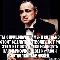 Ты спрашиваешь меня сколько стоит сделать футболку, но при этом не постарался написать какой рисунок, цвет и фасон футболки тебе нужен.