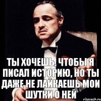 Ты хочешь, чтобы я писал историю, но ты даже не лайкаешь мои шутки о ней