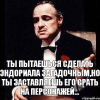 Ты пытаешься сделать Эндориала загадочным,но ты заставляешь его срать на персонажей...