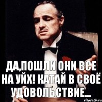 Да,пошли они все на УЙХ! катай в своё удовольствие...