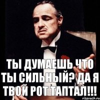 Ты думаешь что ты сильный? Да я твой рот таптал!!!