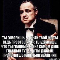 Ты говоришь, что Кай твой, но ты ведь просто лидер, ты думаешь, что ты главный, но на самом деле главный тут - я. И ты даже не проявляешь капельки уважения.