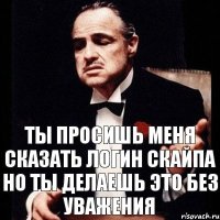 Ты просишь меня сказать логин скайпа но ты делаешь это без уважения