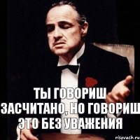 Ты говориш засчитано, но говориш это без уважения